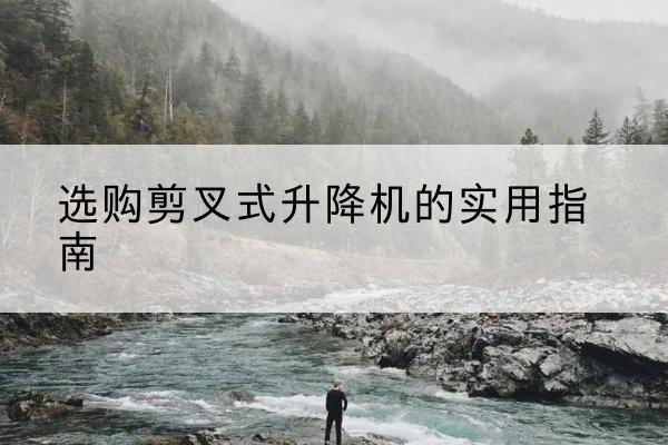 嘉鱼剪叉式升降机怎么选-选购剪叉式升降机的实用指南