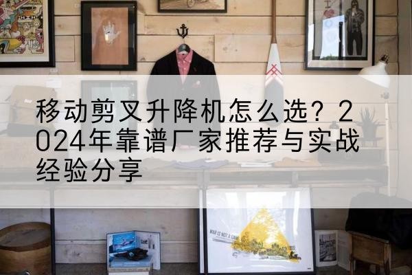 嘉鱼升降平台厂家推荐-移动剪叉升降机怎么选?2024年靠谱厂家推荐与实战经验分享
