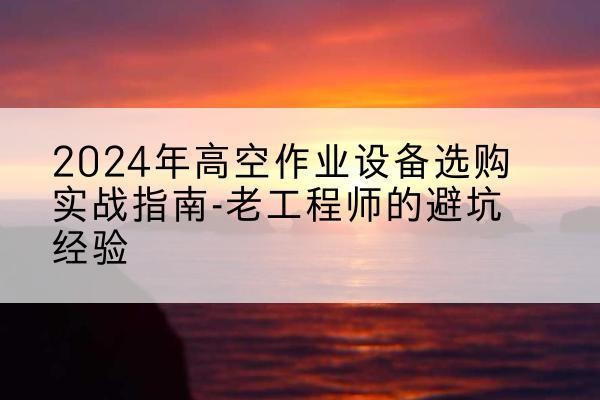 嘉鱼高空作业升降机厂家推荐-2024年高空作业设备选购实战指南-老工程师的避坑经验