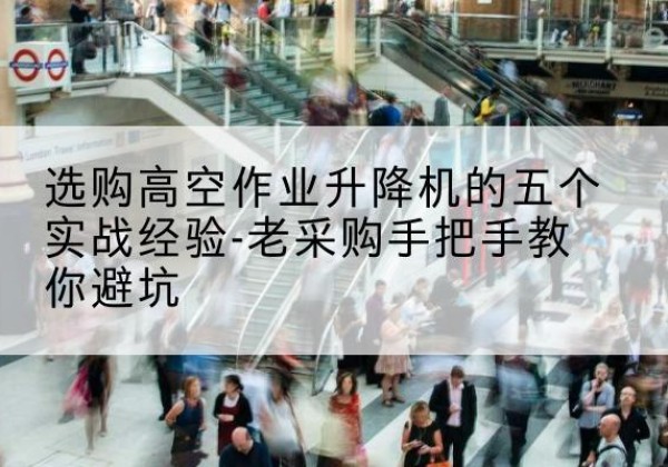 嘉鱼高空作业升降机厂家-选购高空作业升降机的五个实战经验-老采购手把手教你避坑