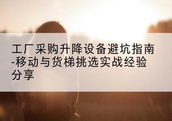 嘉鱼移动式升降机怎么选-工厂采购升降设备避坑指南-移动与货梯挑选实战经验分享