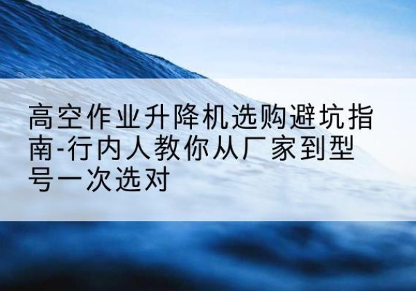 嘉鱼升降平台厂家-高空作业升降机选购避坑指南-行内人教你从厂家到型号一次选对
