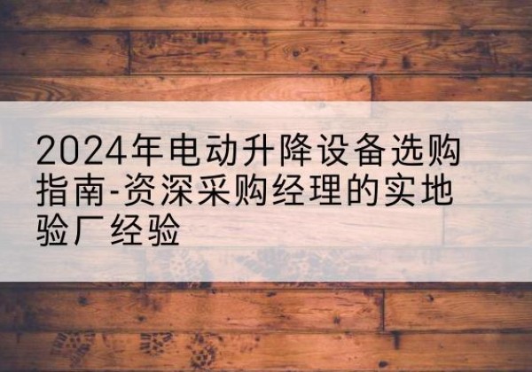 嘉鱼电动剪叉升降平台厂家-2024年电动升降设备选购指南-资深采购经理的实地验厂经验
