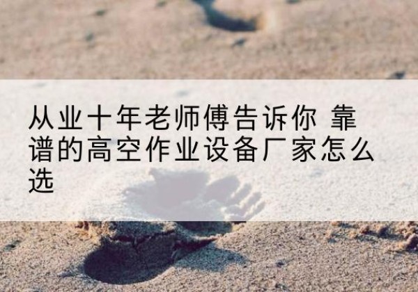 嘉鱼高空作业升降机厂家推荐-从业十年老师傅告诉你 靠谱的高空作业设备厂家怎么选