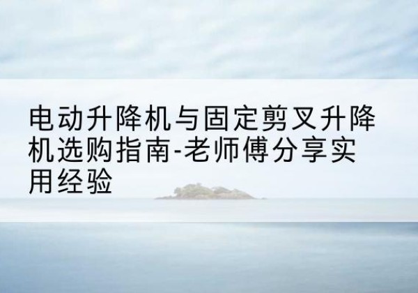 嘉鱼电动升降机怎么选-电动升降机与固定剪叉升降机选购指南-老师傅分享实用经验