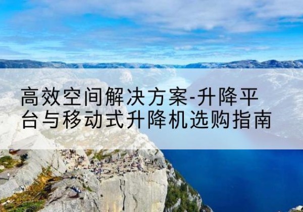 嘉鱼升降平台厂家-*空间解决方案-升降平台与移动式升降机选购指南