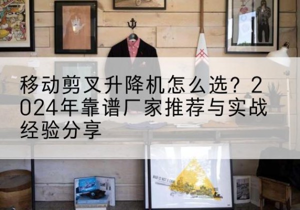 嘉鱼升降平台厂家推荐-移动剪叉升降机怎么选？2024年靠谱厂家推荐与实战经验分享