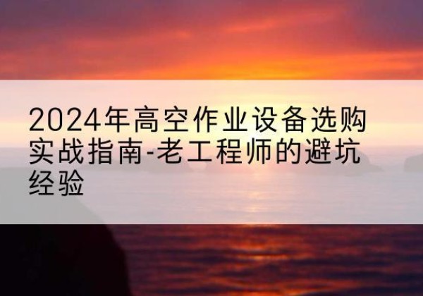 嘉鱼高空作业升降机厂家推荐-2024年高空作业设备选购实战指南-老工程师的避坑经验