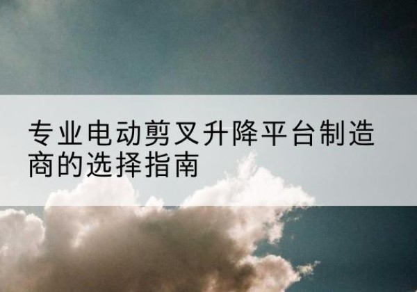 嘉鱼电动剪叉升降平台厂家-专业电动剪叉升降平台制造商的选择指南